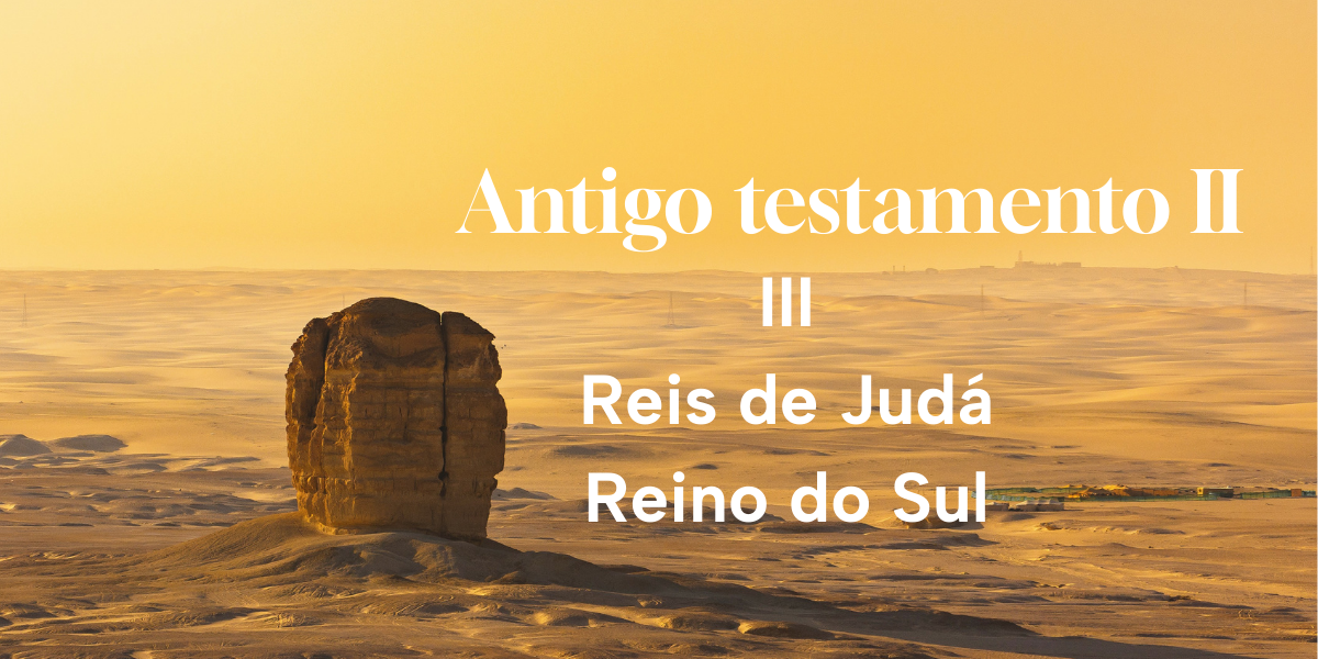 Antigo Testamento II - III Período Teocrático Monárquico (Reis de Judá - Reino do Sul)